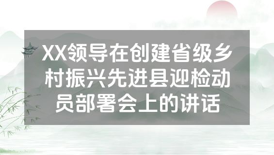 XX领导在创建省级乡村振兴先进县迎检动员部署会上的讲话
