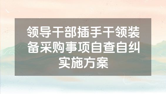 领导干部插手干领装备采购事项自查自纠实施方案