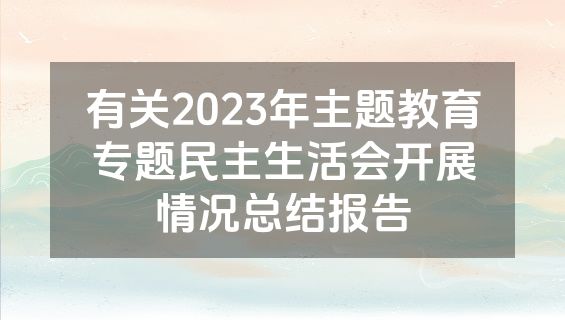 有关2023年主题教育专题民主生活会开展情况总结报告