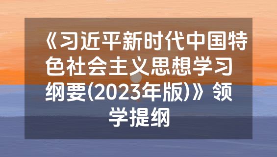 《习近平新时代中国特色社会主义思想学习纲要(2023年版)》领学提纲