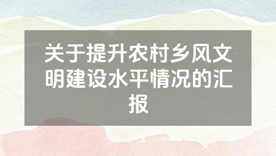 关于提升农村乡风文明建设水平情况的汇报