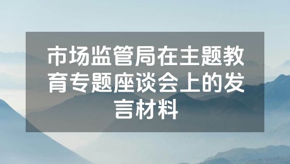 市场监管局在主题教育专题座谈会上的发言材料