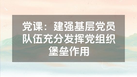 党课：建强基层党员队伍充分发挥党组织堡垒作用