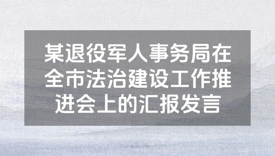 某退役军人事务局在全市法治建设工作推进会上的汇报发言