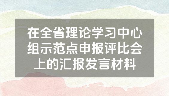 在全省理论学习中心组示范点申报评比会上的汇报发言材料