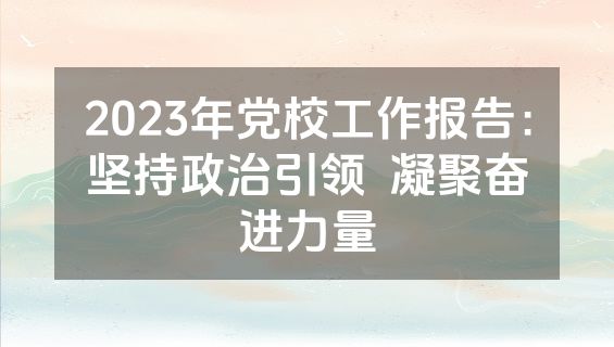 2023年党校工作报告：坚持政治引领  凝聚奋进力量