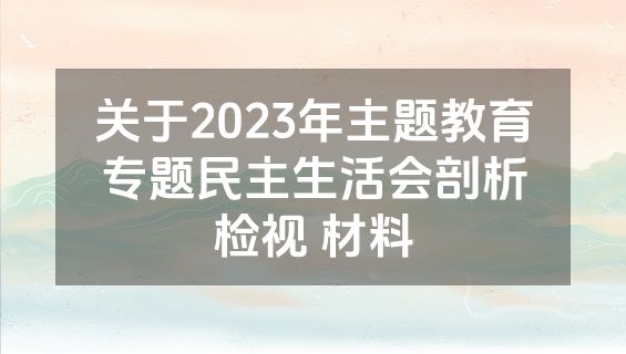 关于2023年主题教育专题民主生活会剖析检视 材料