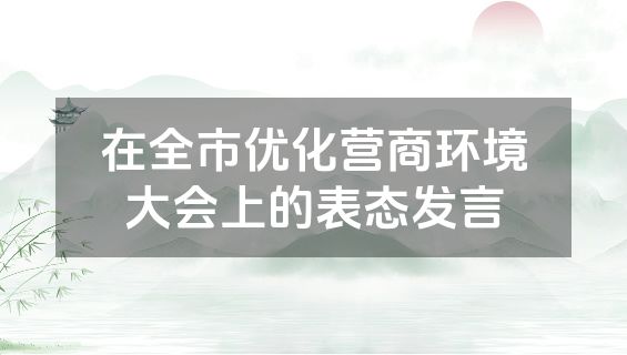 在全市优化营商环境大会上的表态发言