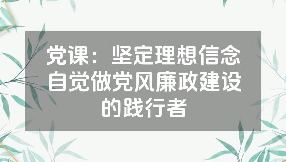 党课：坚定理想信念自觉做党风廉政建设的践行者