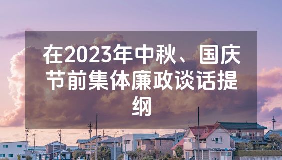 在2023年中秋、国庆节前集体廉政谈话提纲