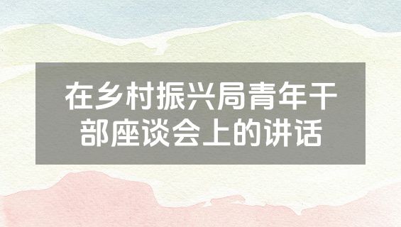 在乡村振兴局青年干部座谈会上的讲话