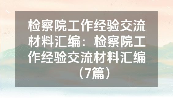 检察院工作经验交流材料汇编：检察院工作经验交流材料汇编（7篇）