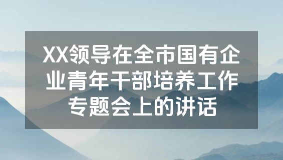 XX领导在全市国有企业青年干部培养工作专题会上的讲话