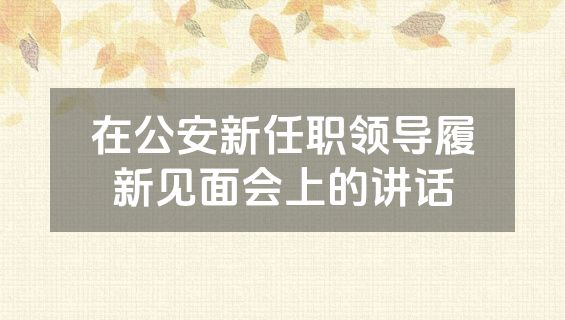 在公安新任职领导履新见面会上的讲话
