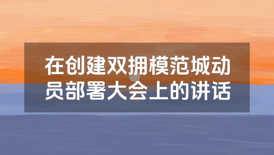 在创建双拥模范城动员部署大会上的讲话