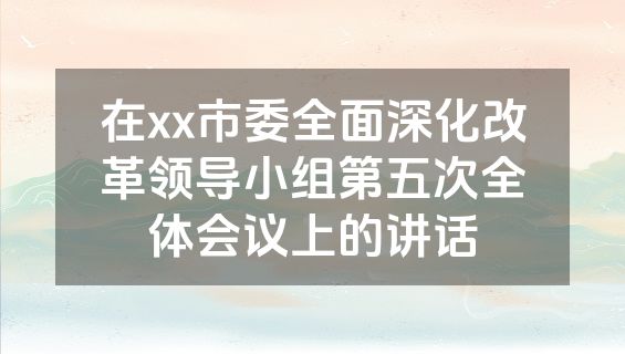在xx市委全面深化改革领导小组第五次全体会议上的讲话