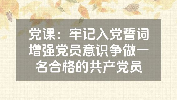 党课：牢记入党誓词增强党员意识争做一名合格的共产党员