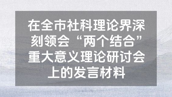 在全市社科理论界深刻领会“两个结合”重大意义理论研讨会上的发言材料
