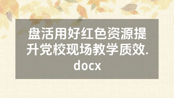 盘活用好红色资源提升党校现场教学质效.docx