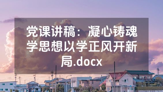 党课讲稿：凝心铸魂学思想以学正风开新局.docx