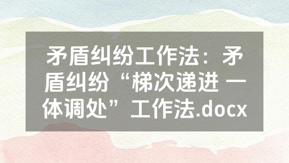 矛盾纠纷工作法：矛盾纠纷“梯次递进 一体调处”工作法.docx