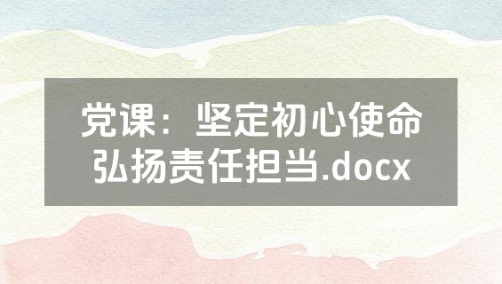 党课：坚定初心使命弘扬责任担当.docx