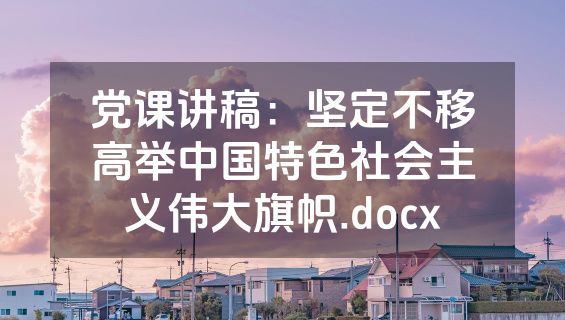 党课讲稿：坚定不移高举中国特色社会主义伟大旗帜.docx