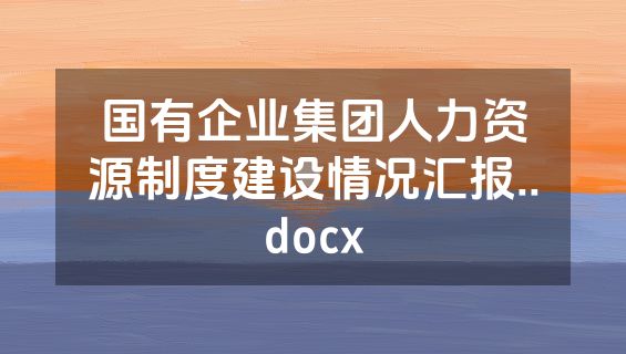 国有企业集团人力资源制度建设情况汇报..docx
