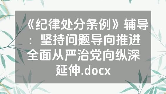 《纪律处分条例》辅导：坚持问题导向推进全面从严治党向纵深延伸.docx