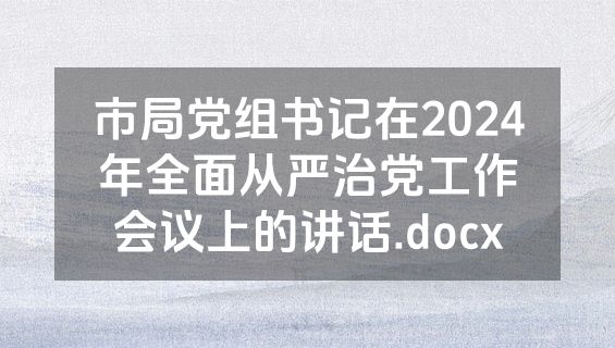 市局党组书记在2024年全面从严治党工作会议上的讲话.docx