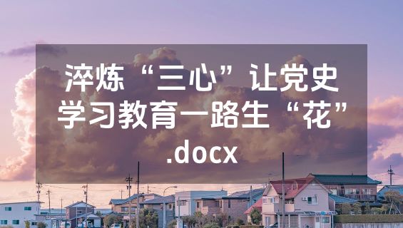 淬炼“三心”让党史学习教育一路生“花”.docx
