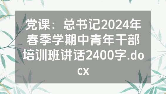 党课：总书记2024年春季学期中青年干部培训班讲话2400字.docx