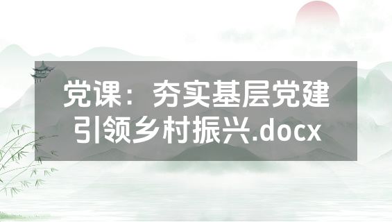 党课：夯实基层党建引领乡村振兴.docx
