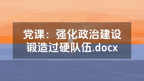 党课：强化政治建设锻造过硬队伍.docx