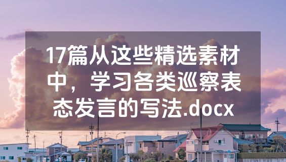 17篇从这些精选素材中，学习各类巡察表态发言的写法.docx