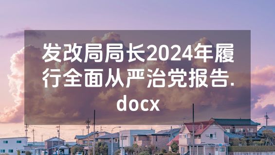 发改局局长2024年履行全面从严治党报告.docx