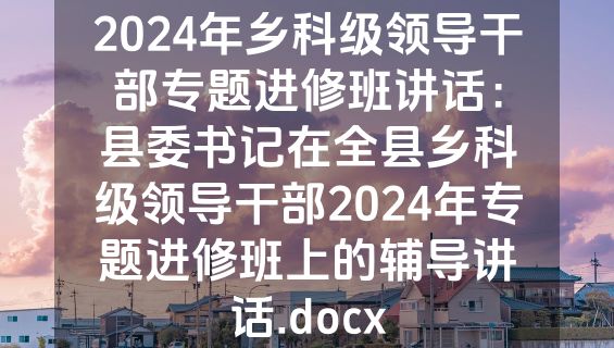 2024年乡科级领导干部专题进修班讲话：县委书记在全县乡科级领导干部2024年专题进修班上的辅导讲话.docx