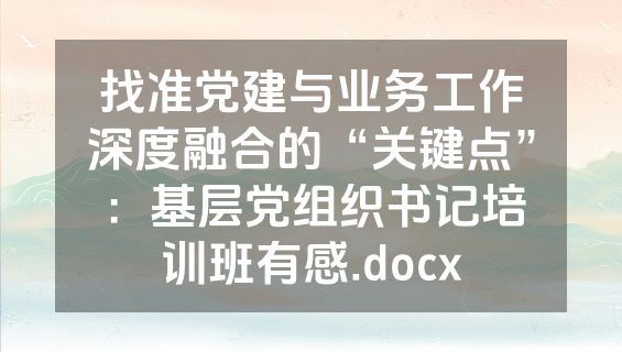 找准党建与业务工作深度融合的“关键点”：基层党组织书记培训班有感.docx