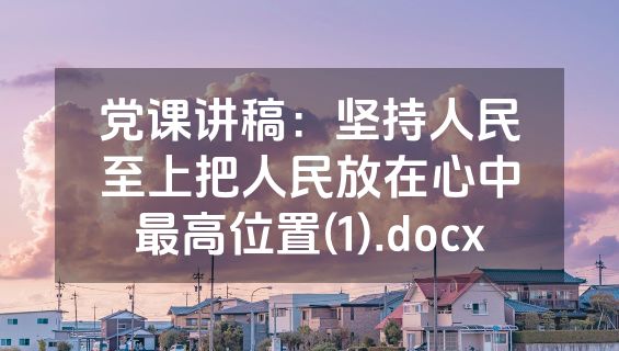党课讲稿：坚持人民至上把人民放在心中最高位置(1).docx