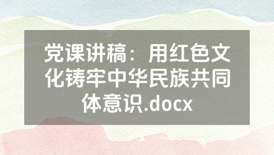 党课讲稿：用红色文化铸牢中华民族共同体意识.docx