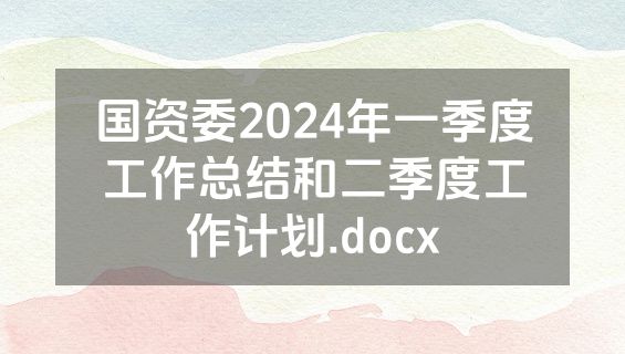 国资委2024年一季度工作总结和二季度工作计划.docx