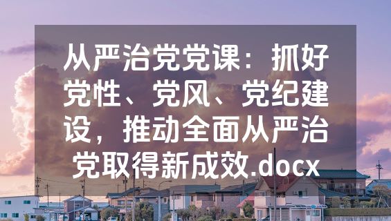 从严治党党课：抓好党性、党风、党纪建设，推动全面从严治党取得新成效.docx