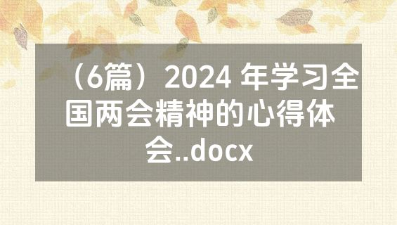 （6篇）2024 年学习全国两会精神的心得体会..docx