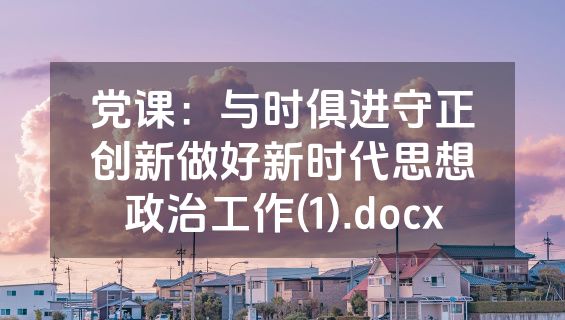 党课：与时俱进守正创新做好新时代思想政治工作(1).docx