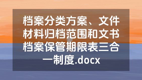 档案分类方案、文件材料归档范围和文书档案保管期限表三合一制度.docx