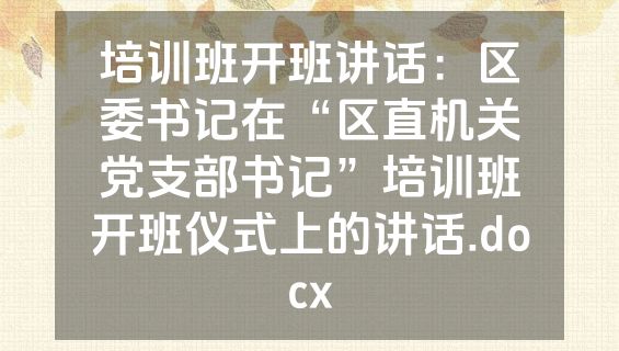 培训班开班讲话：区委书记在“区直机关党支部书记”培训班开班仪式上的讲话.docx