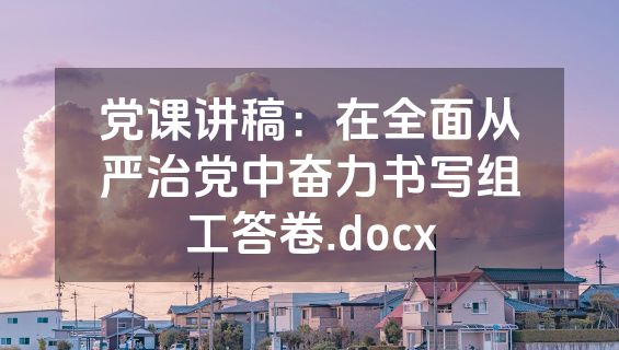 党课讲稿：在全面从严治党中奋力书写组工答卷.docx