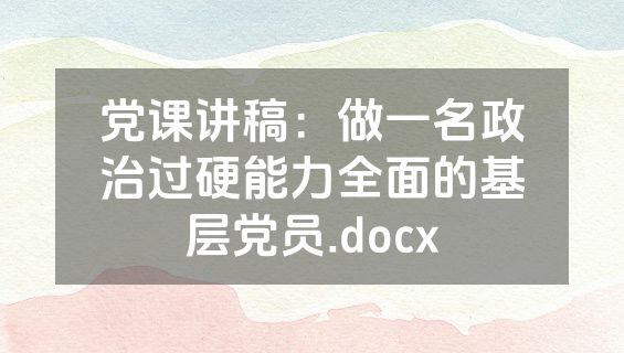 党课讲稿：做一名政治过硬能力全面的基层党员.docx
