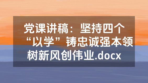 党课讲稿：坚持四个“以学”铸忠诚强本领树新风创伟业.docx