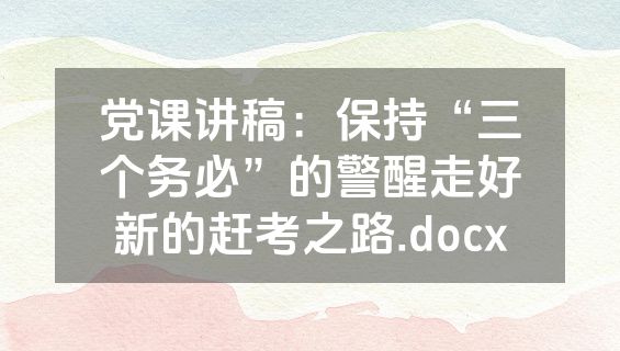 党课讲稿：保持“三个务必”的警醒走好新的赶考之路.docx